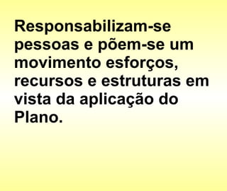 Responsabilizam-se pessoas e põem-se um movimento esforços, recursos e estruturas em vista da aplicação do Plano.  