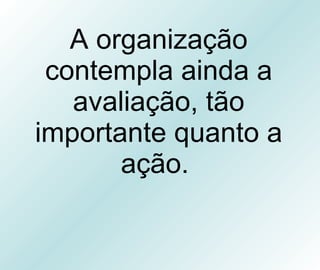 A organização contempla ainda a avaliação, tão importante quanto a ação.  