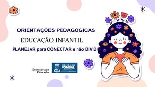 ORIENTAÇÕES PEDAGÓGICAS
EDUCAÇÃO INFANTIL
PLANEJAR para CONECTAR e não DIVIDIR
 