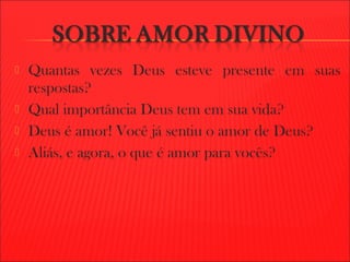  Quantas vezes Deus esteve presente em suas
respostas?
 Qual importância Deus tem em sua vida?
 Deus é amor! Você já sentiu o amor de Deus?
 Aliás, e agora, o que é amor para vocês?
 
