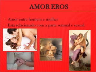  Amor entre homem e mulher
 Está relacionado com a parte sensual e sexual.
 
