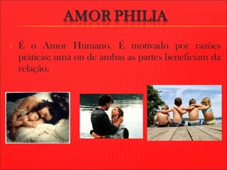  É o Amor Humano. É motivado por razões
práticas; uma ou de ambas as partes beneficiam da
relação.
 