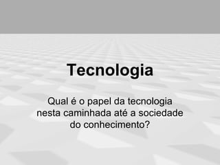 Tecnologia
  Qual é o papel da tecnologia
nesta caminhada até a sociedade
       do conhecimento?
 