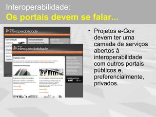 Interoperabilidade:
Os portais devem se falar...
                      • Projetos e-Gov
                        devem ter uma
                        camada de serviços
                        abertos à
                        interoperabilidade
                        com outros portais
                        públicos e,
                        preferencialmente,
                        privados.
 