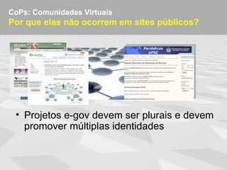 CoPs: Comunidades Virtuais
Por que elas não ocorrem em sites públicos?




 • Projetos e-gov devem ser plurais e devem
   promover múltiplas identidades
 