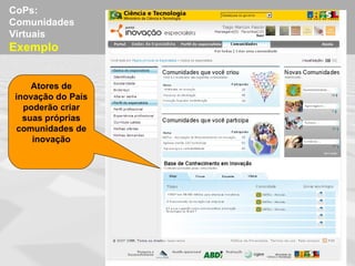 CoPs:
Comunidades
Virtuais
Exemplo


    Atores de
inovação do País
  poderão criar
  suas próprias
comunidades de
    inovação
 