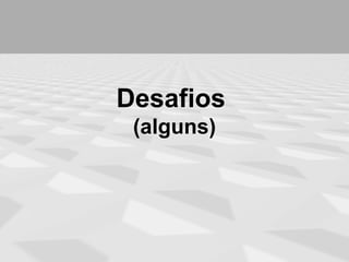 Desafios
 (alguns)
 