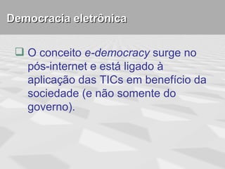 Democracia eletrônica

  O conceito e-democracy surge no
   pós-internet e está ligado à
   aplicação das TICs em benefício da
   sociedade (e não somente do
   governo).
 
