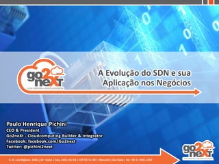 A Evolução do SDN e sua
Aplicação nos Negócios
Paulo Henrique Pichini
CEO & President
Go2neXt - Cloudcomputing Builder & Integrator
Facebook: facebook.com/Go2next
Twitter: @pichini2next
 