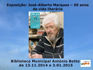 Exposição: José-Alberto Marques – 50 anos
de vida literária
Biblioteca Municipal António Botto
de 13.11.2014 a 3.01.2015