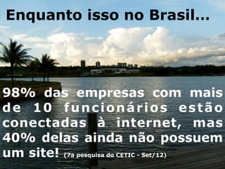 98% das empresas com mais
de 10 funcionários estão
conectadas à internet, mas
40% delas ainda não possuem
um site! (7a pesquisa do CETIC - Set/12)
	
  
Enquanto isso no Brasil…
 