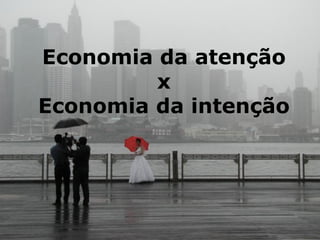 Economia da atenção
x
Economia da intenção
 