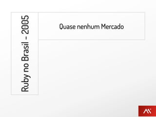 Ruby no Brasil - 2005     Quase nenhum Mercado


                        Quase nenhum Desenvolvedor


                          Quase nenhum Interesse
 
