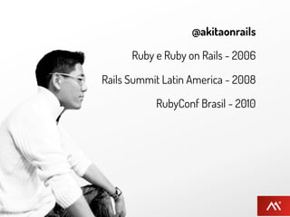 @akitaonrails

      Ruby e Ruby on Rails - 2006

Rails Summit Latin America - 2008

           RubyConf Brasil - 2010
 