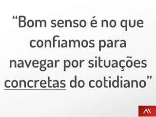 “Bom senso é no que
    conﬁamos para
 navegar por situações
concretas do cotidiano”
 
