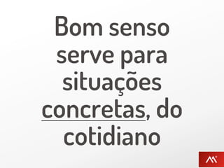 Bom senso
 serve para
  situações
concretas, do
  cotidiano
 