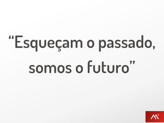“Esqueçam o passado,
   somos o futuro”
 