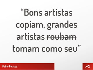“Bons artistas
         copiam, grandes
         artistas roubam
        tomam como seu”
Pablo Picasso
 