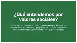 Museos socialmente sostenibles (inclusión social, ciudadanía, democracia) | Red Museística Provincial de Lugo
¿Qué entendemos por
valores sociales?
Los valores sociales son aquellos criterios compartidos por los
miembros de una comunidad que garantizan la buena convivencia
entre sus individuos. Es importante saber que son variables.
 