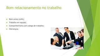 Bom relacionamento no trabalho


Bom censo (café);



Trabalho em equipe;



Companheirismo com colega de trabalho;



Hierarquia;

 