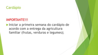 Cardápio
IMPORTANTE!!!
 Iniciar

a primeira semana do cardápio de
acordo com a entrega da agricultura
familiar (frutas, verduras e legumes);

 
