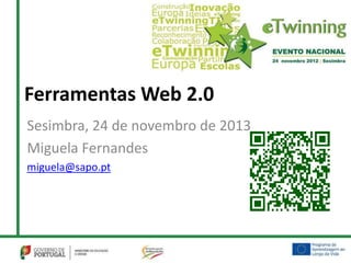 Ferramentas Web 2.0
Sesimbra, 24 de novembro de 2013
Miguela Fernandes
miguela@sapo.pt
 
