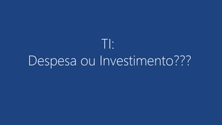 TI:
Despesa ou Investimento???
 