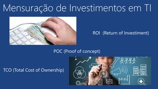ROI (Return of Investiment)
TCO (Total Cost of Ownership)
POC (Proof of concept)
Mensuração de Investimentos em TI
 