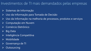  Sistemas de Informação
 Uso da Informação para Tomada de Decisão
 Uso da Informação na melhoria de processos, produtos e serviços
 Computação em Nuvem
 Comércio Eletrônico
 Big Data
 Inteligência Competitiva
 Mobilidade
 Governança de TI
 Outsourcing
Investimentos de TI mais demandados pelas empresas
 