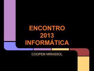 ENCONTRO
2013
INFORMÁTICA
COOPEM MIRASSOL
 