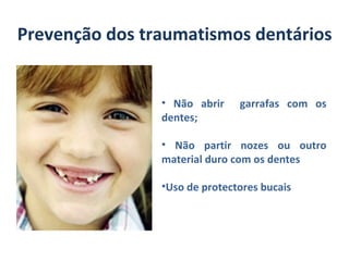 Prevenção dos traumatismos dentários


                • Não abrir    garrafas com os
                dentes;

                • Não partir nozes ou outro
                material duro com os dentes

                •Uso de protectores bucais
 