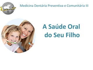 Medicina Dentária Preventiva e Comunitária III




               A Saúde Oral
               do Seu Filho
 