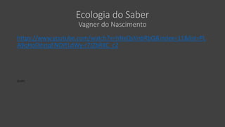 Ecologia do Saber
Vagner do Nascimento
https://www.youtube.com/watch?v=hNxQsVnbRbQ&index=11&list=PL
A9qHoDitstqENOIYLdWy-r7JZbRXC_c2
[2:19‘]
 