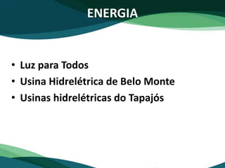 ENERGIA
• Luz para Todos
• Usina Hidrelétrica de Belo Monte
• Usinas hidrelétricas do Tapajós
 