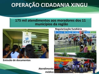 Emissão de documentos
Atendimento
médico
Regularização fundiária
OPERAÇÃO CIDADANIA XINGU
175 mil atendimentos aos moradores dos 11
municípios da região
 
