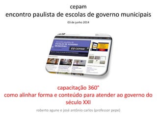 cepam
encontro paulista de escolas de governo municipais
03 de junho 2014
capacitação 360°
como alinhar forma e conteúdo para atender ao governo do
século XXI
roberto agune e josé antônio carlos (professor pepe)
 