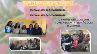 ESCOLA CLASSE 10 DE TAGUATINGA
ESCOLA CLASSE 54 DE TAGUATINGA
O PROFISSIONAL DOCENTE
FORMA-SE EM INTERAÇÃO COM
SEUS PARES.