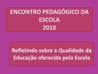 ENCONTRO PEDAGÓGICO DA
        ESCOLA
         2010


Refletindo sobre a Qualidade da
Educação oferecida pela Escola
 