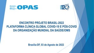 Brasília-DF, 03 de Agosto de 2022
ENCONTRO PROJETO BRASIL-2022
PLATAFORMA CLÍNICA GLOBAL COVID-19 E PÓS-COVID
DA ORGANIZAÇÃO MUNDIAL DA SAÚDE/OMS
 
