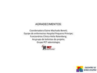AGRADECIMENTOS:
Coordenadora Elaine Machado Beneli;
Equipe de enfermeiras Hospital Pequeno Príncipe;
Funcionários Clínica Helio Rotenberg;
Ao grupo de bolsistas do projeto;
Grupo PET odontologia;
 