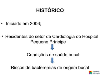 HISTÓRICO
• Iniciado em 2006;
• Residentes do setor de Cardiologia do Hospital
Pequeno Príncipe
Condições de saúde bucal
Riscos de bacteremias de origem bucal
 