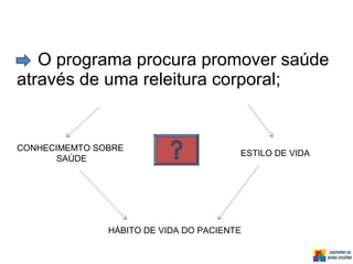 O programa procura promover saúde
através de uma releitura corporal;
ESTILO DE VIDA
CONHECIMEMTO SOBRE
SAÚDE
HÁBITO DE VIDA DO PACIENTE
 