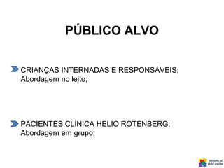 PÚBLICO ALVO
CRIANÇAS INTERNADAS E RESPONSÁVEIS;
Abordagem no leito;
PACIENTES CLÍNICA HELIO ROTENBERG;
Abordagem em grupo;
 