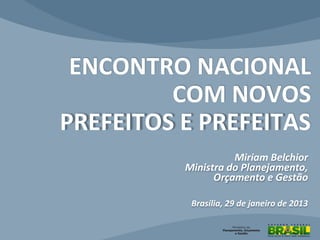ENCONTRO NACIONAL
         COM NOVOS
PREFEITOS E PREFEITAS
                    Miriam Belchior
          Ministra do Planejamento,
                Orçamento e Gestão

           Brasília, 29 de janeiro de 2013
 