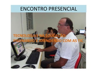 ENCONTRO PRESENCIAL TECNOLOGIAS NA EDUCAÇÃO: ENSINANDO E ARENDENDO COM AS TIC 