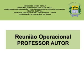 Reunião Operacional
PROFESSOR AUTOR
GOVERNO DO ESTADO DO PIAUÍ
SECRETARIA DE ESTADO DA EDUCAÇÃO – SEDUC
SUPERITENDENCIA DE EDUCAÇÃO TECNICA PROFISSIONAL E EDUCAÇÃO DE JOVENS E
ADULTOS - SUETPEJA
UNIDADE DE EDUCAÇÃO TÉCNICA E PROFISSIONAL – UETEP
COORDENAÇÃO DE EDUCAÇÃO A DISTÂNCIA
 