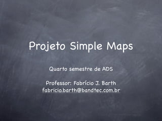 Projeto Simple Maps
Quarto semestre de ADS
Professor: Fabrício J. Barth
fabricio.barth@bandtec.com.br

 