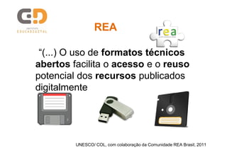 REA
“(...) O uso de formatos técnicos
abertos facilita o acesso e o reuso
potencial dos recursos publicados
digitalmente (...)”

UNESCO/ COL, com colaboração da Comunidade REA Brasil, 2011

 
