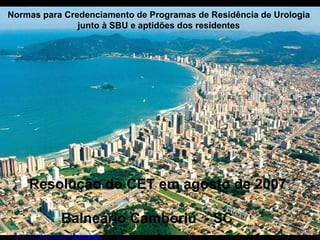 Resolução do CET em agosto de 2007 Balneário Camboriú  - SC Normas para Credenciamento de Programas de Residência de Urologia  junto à SBU e aptidões dos residentes  