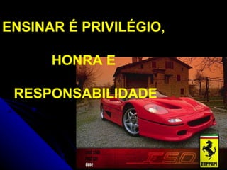 ENSINAR É PRIVILÉGIO,  HONRA E  RESPONSABILIDADE 